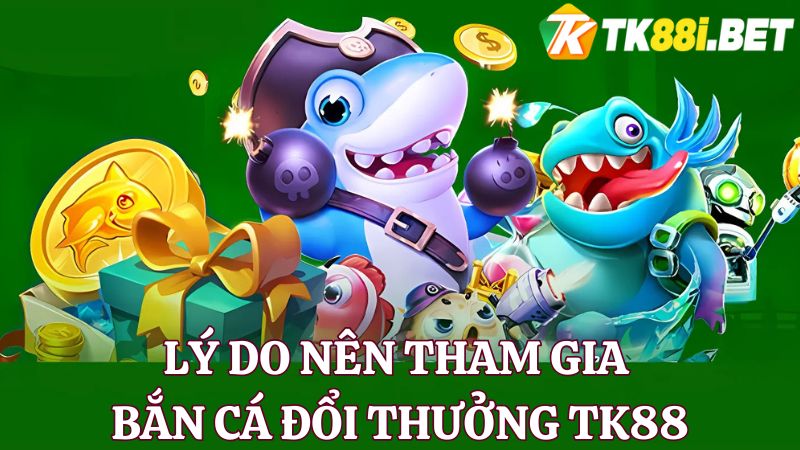 Lý do nên tham gia bắn cá đổi thưởng TK88