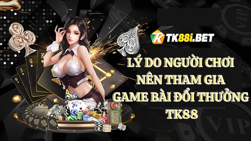 Lý do tham gia game bài đổi thưởng TK88